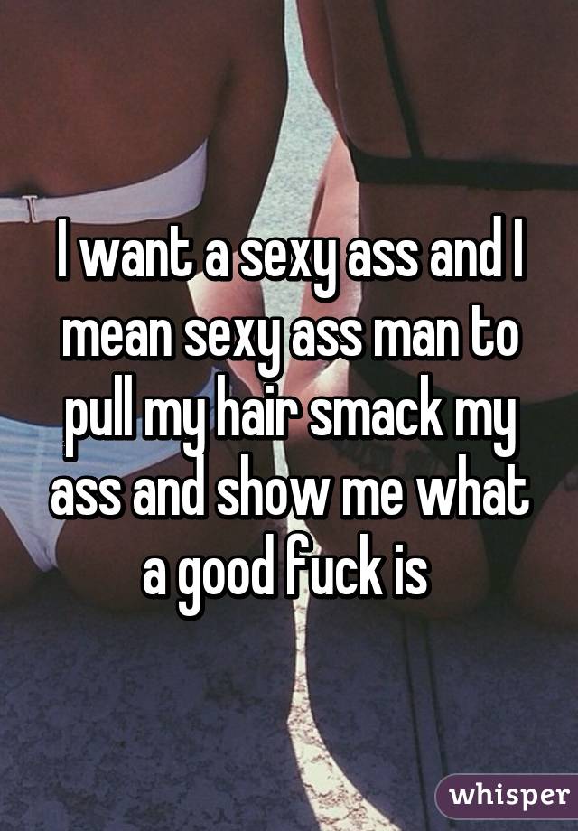 I want a sexy ass and I mean sexy ass man to pull my hair smack my ass and show me what a good fuck is 