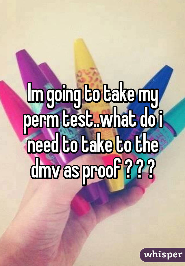 Im going to take my perm test..what do i need to take to the dmv as proof ? ? ?