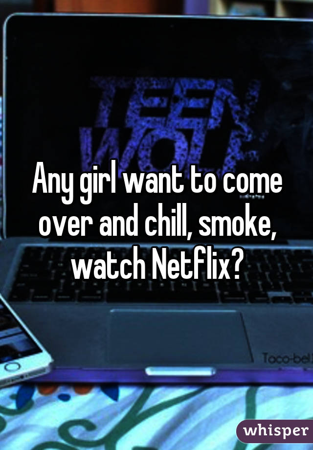 Any girl want to come over and chill, smoke, watch Netflix?