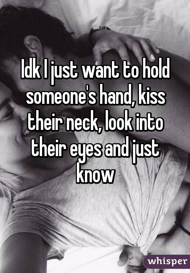 Idk I just want to hold someone's hand, kiss their neck, look into their eyes and just know
