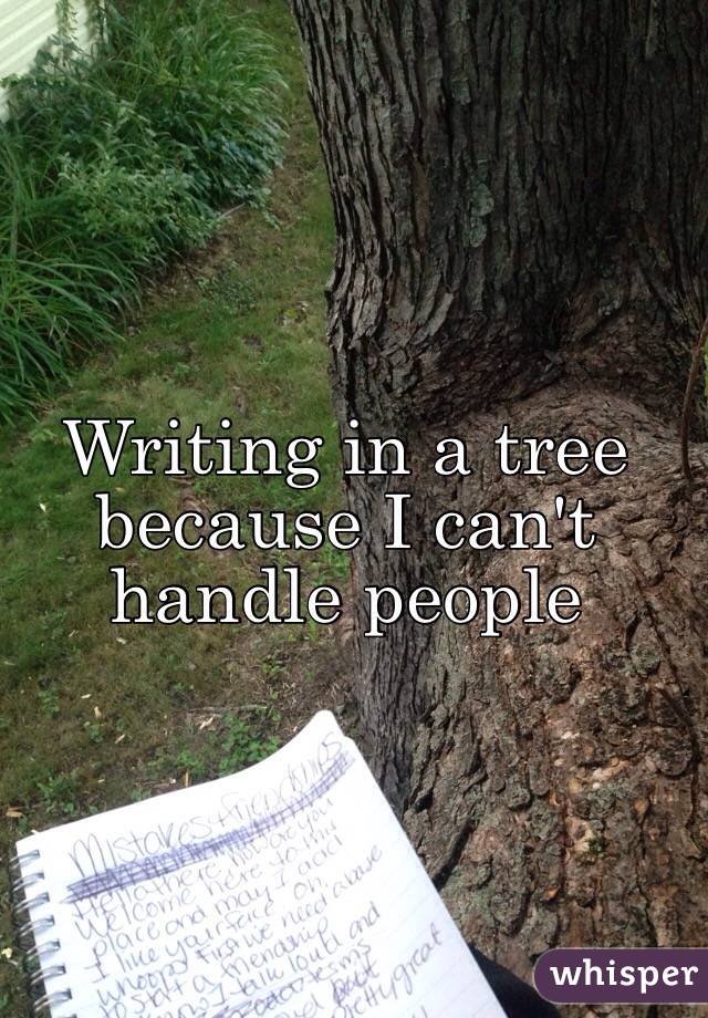 Writing in a tree because I can't handle people 