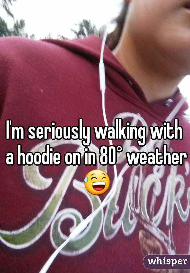 I'm seriously walking with a hoodie on in 80° weather 😅