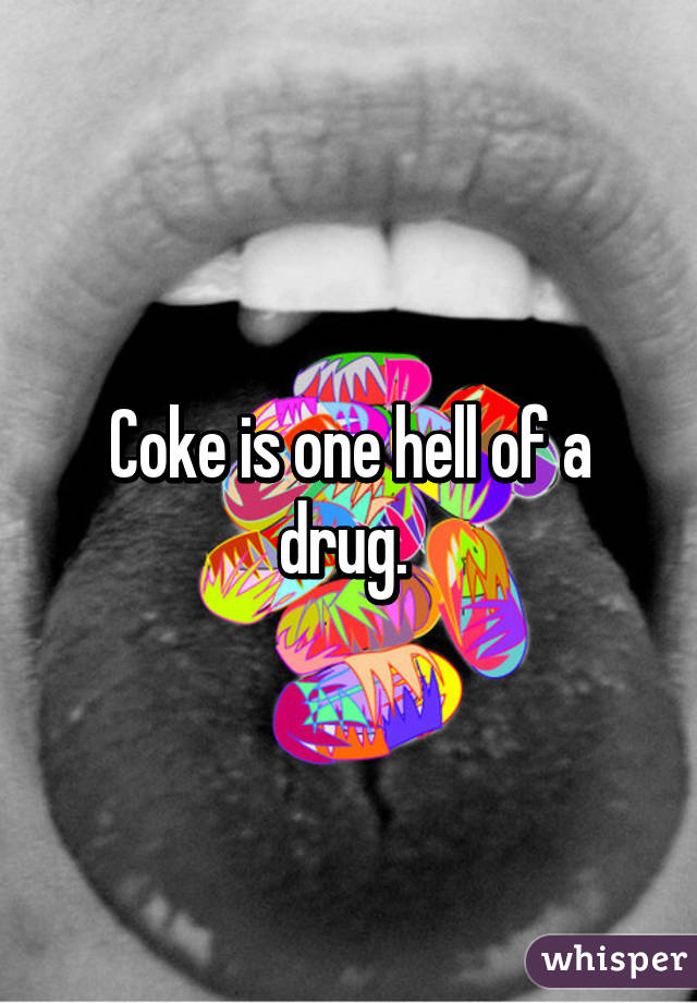 Coke is one hell of a drug. 