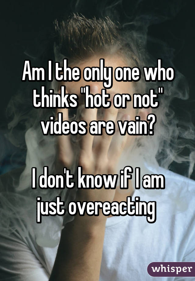 Am I the only one who thinks "hot or not" videos are vain?

I don't know if I am just overeacting 