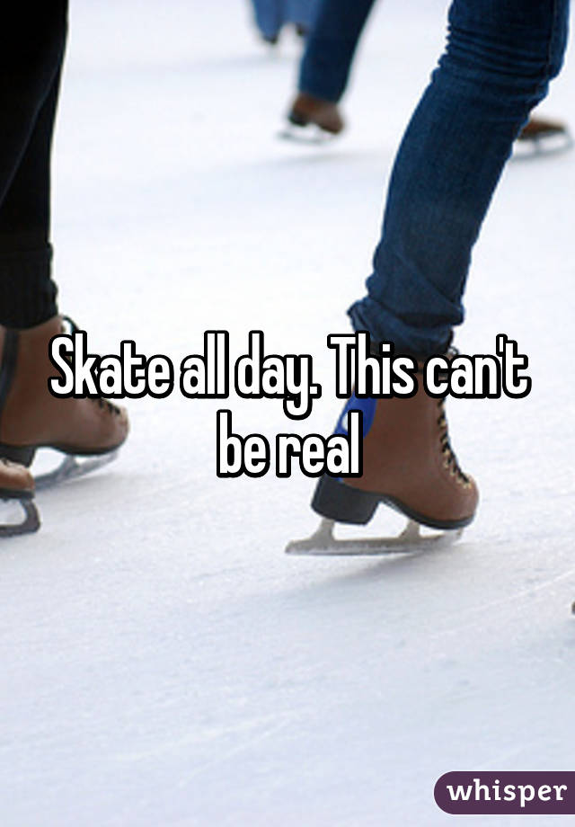 Skate all day. This can't be real