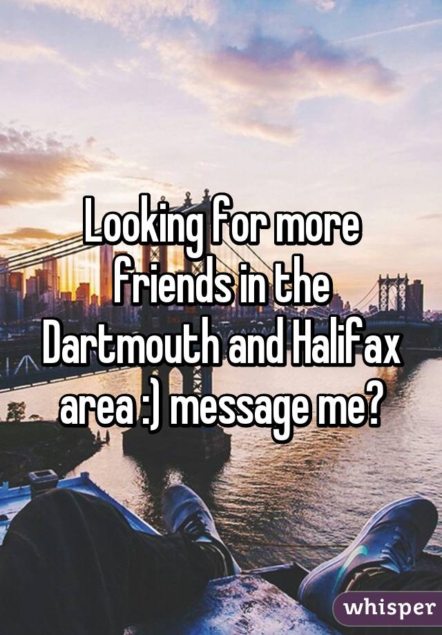 Looking for more friends in the Dartmouth and Halifax area :) message me?