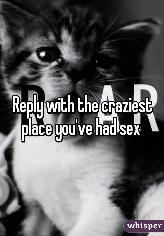 Reply with the craziest place you've had sex 