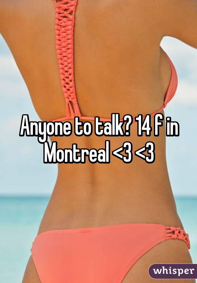 Anyone to talk? 14 f in Montreal <3 <3