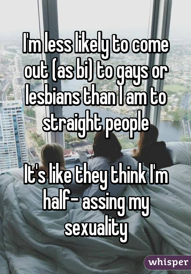 I'm less likely to come out (as bi) to gays or lesbians than I am to straight people

It's like they think I'm half- assing my sexuality