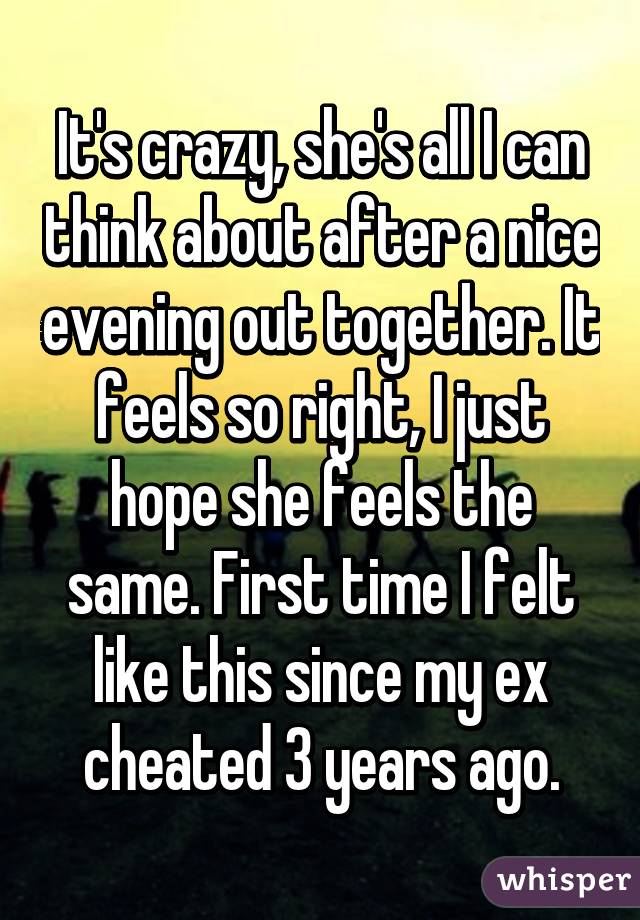 It's crazy, she's all I can think about after a nice evening out together. It feels so right, I just hope she feels the same. First time I felt like this since my ex cheated 3 years ago.