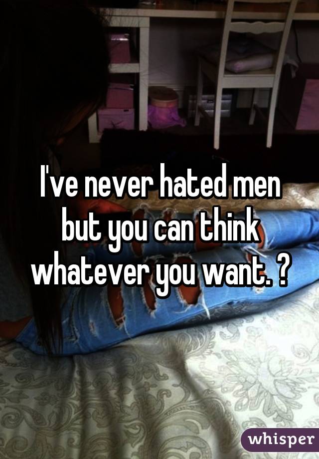 I've never hated men but you can think whatever you want. 😘