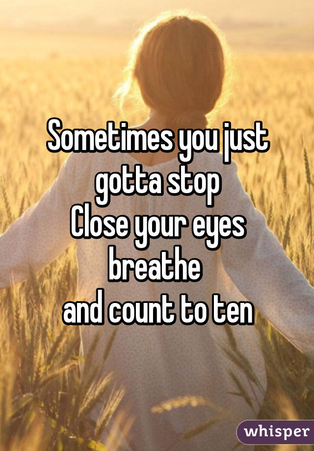 Sometimes you just gotta stop
Close your eyes
breathe 
and count to ten