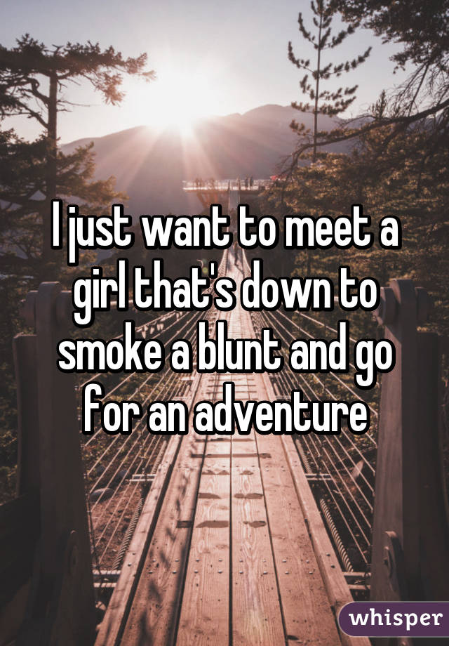 I just want to meet a girl that's down to smoke a blunt and go for an adventure