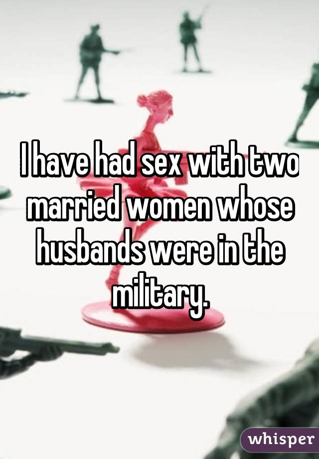I have had sex with two married women whose husbands were in the military.