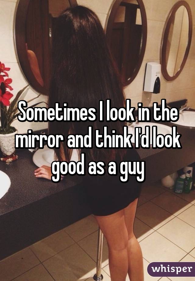 Sometimes I look in the mirror and think I'd look good as a guy