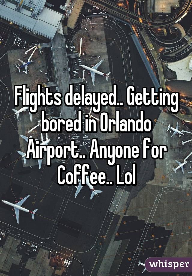 Flights delayed.. Getting bored in Orlando Airport.. Anyone for Coffee.. Lol