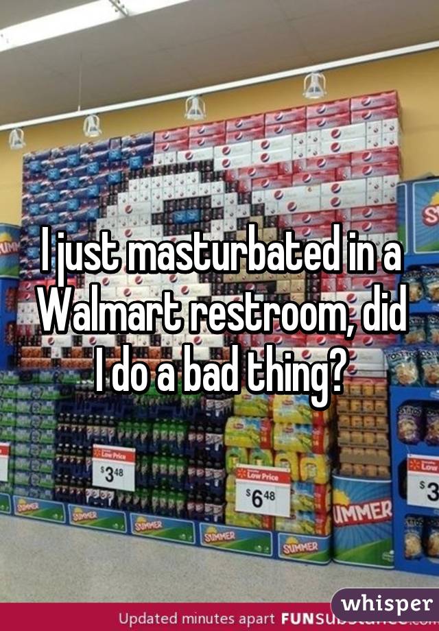 I just masturbated in a Walmart restroom, did I do a bad thing?