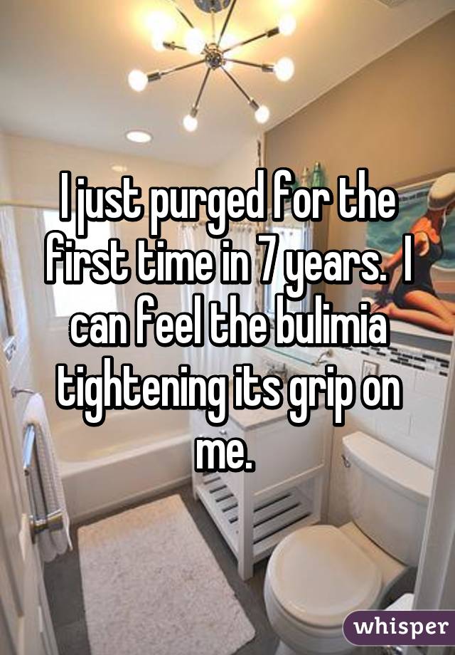 I just purged for the first time in 7 years.  I can feel the bulimia tightening its grip on me. 