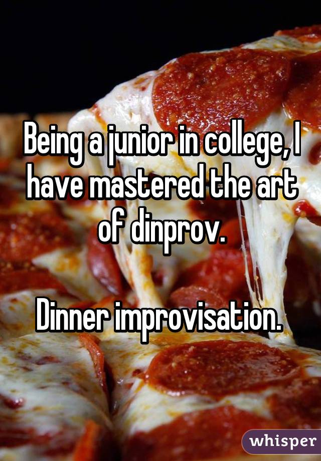 Being a junior in college, I have mastered the art of dinprov.

Dinner improvisation. 