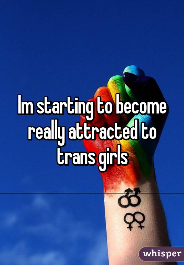 Im starting to become really attracted to trans girls