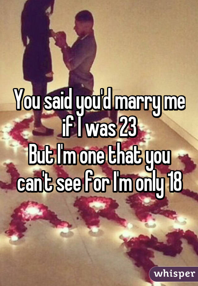 You said you'd marry me if I was 23
But I'm one that you can't see for I'm only 18