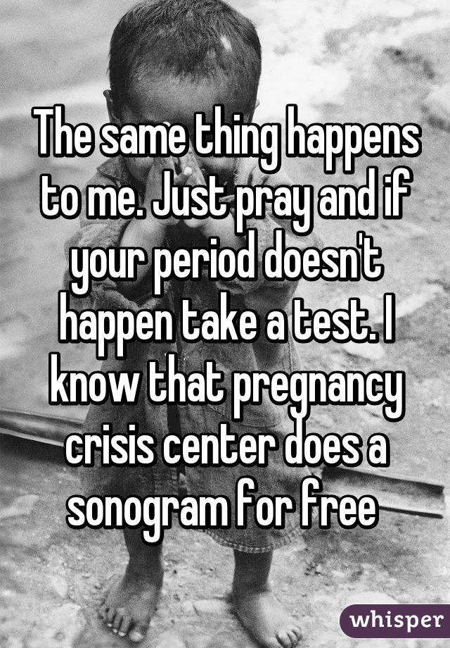 The same thing happens to me. Just pray and if your period doesn't happen take a test. I know that pregnancy crisis center does a sonogram for free 