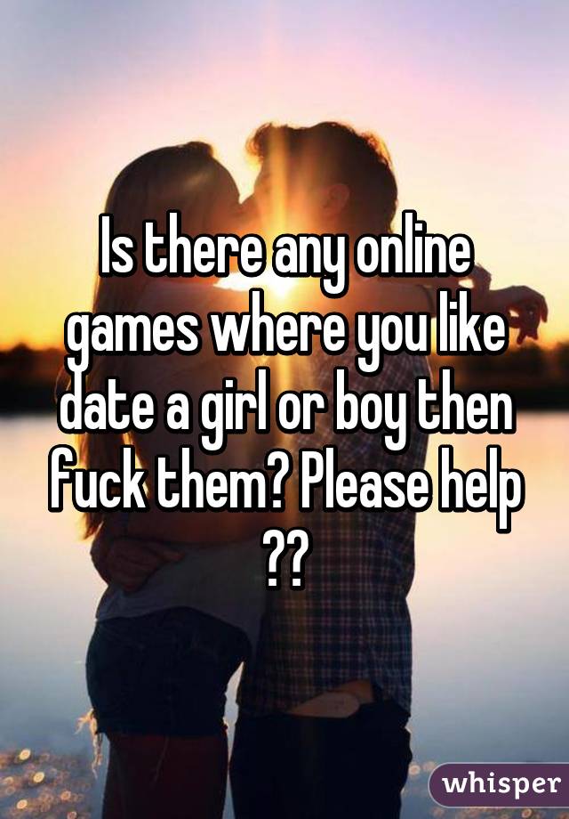 Is there any online games where you like date a girl or boy then fuck them? Please help 💘💘