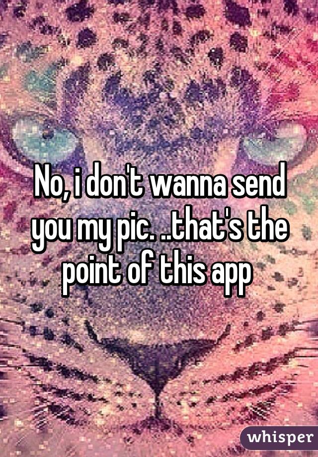 No, i don't wanna send you my pic. ..that's the point of this app 