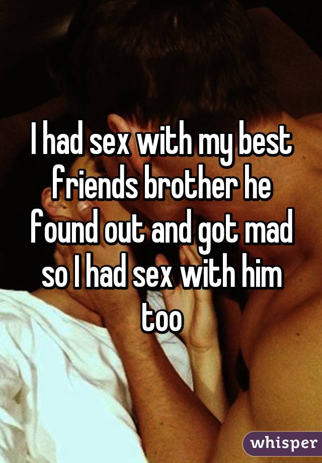 I had sex with my best friends brother he found out and got mad so I had sex with him too
