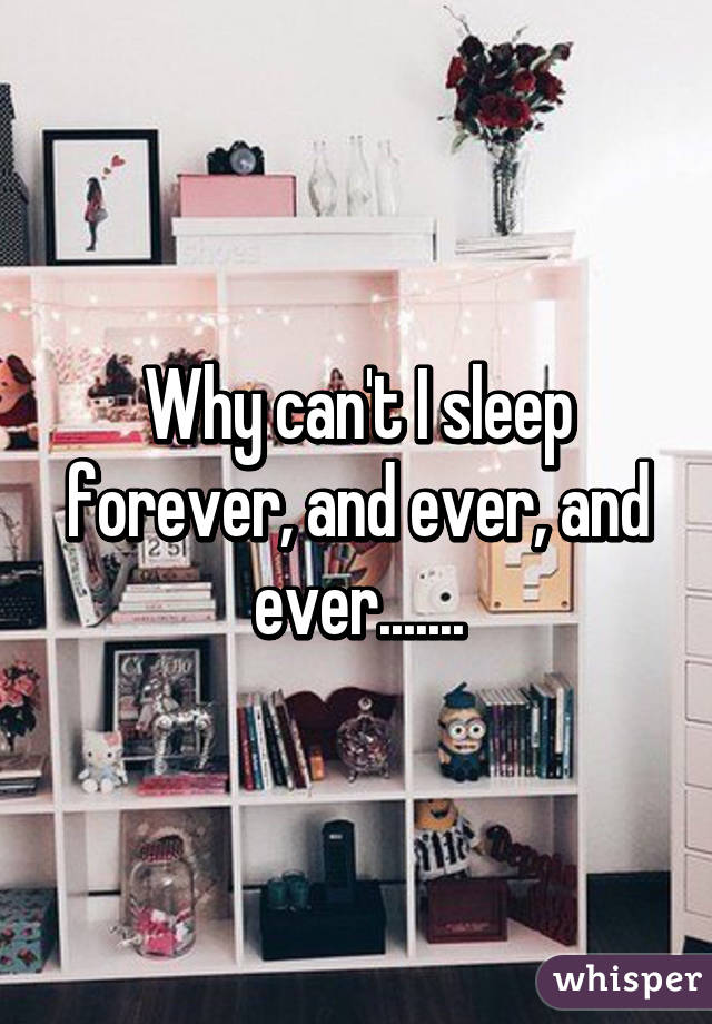 Why can't I sleep forever, and ever, and ever.......