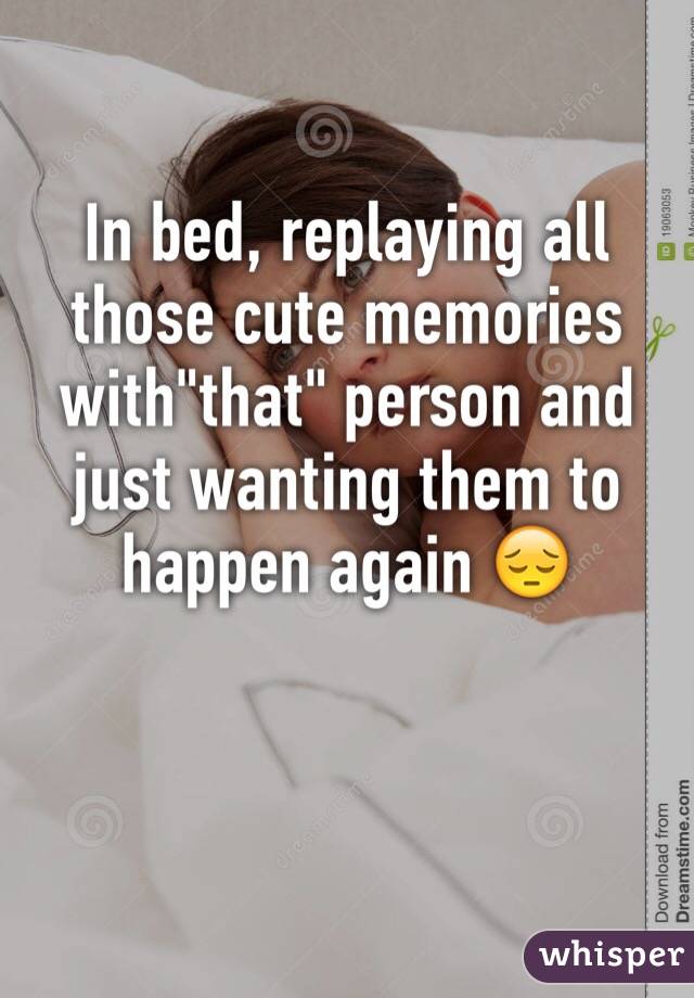 In bed, replaying all those cute memories with"that" person and just wanting them to happen again 😔