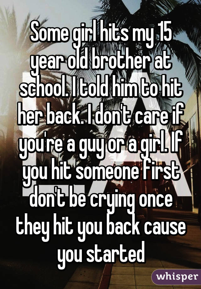 Some girl hits my 15 year old brother at school. I told him to hit her back. I don't care if you're a guy or a girl. If you hit someone first don't be crying once they hit you back cause you started