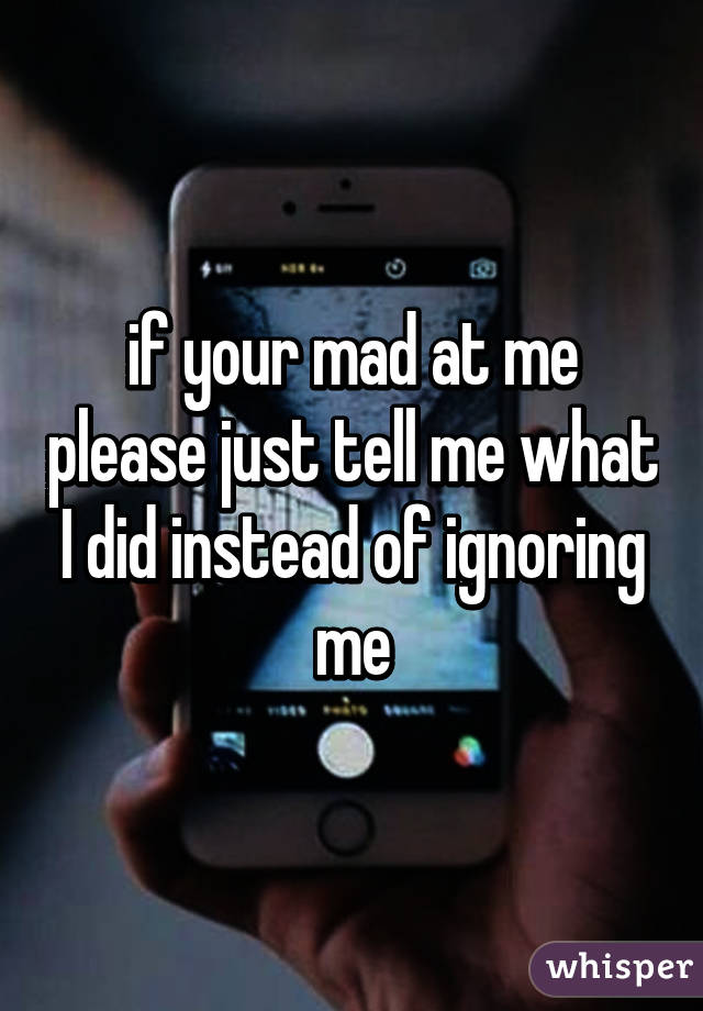 if your mad at me please just tell me what I did instead of ignoring me