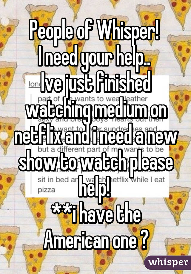 People of Whisper! 
I need your help.. 
Ive just finished watching medium on netflix and i need a new show to watch please help! 
**i have the American one 😀