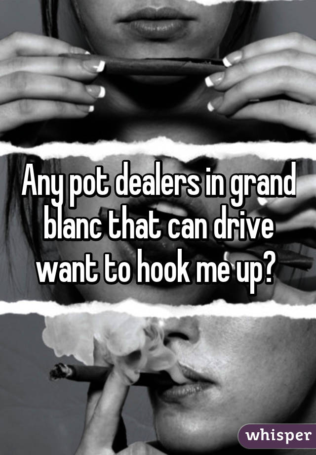 Any pot dealers in grand blanc that can drive want to hook me up? 