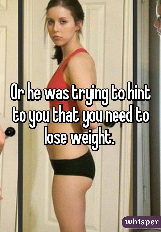 Or he was trying to hint to you that you need to lose weight. 