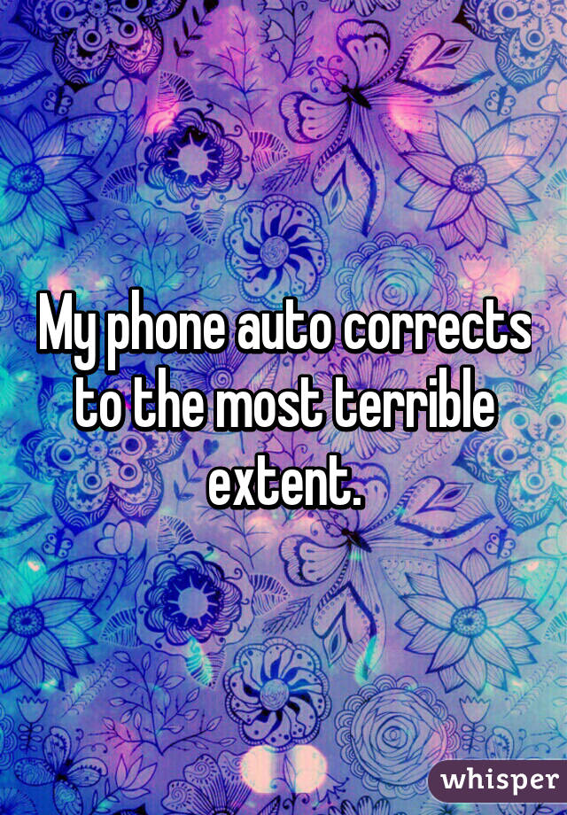 My phone auto corrects to the most terrible extent.