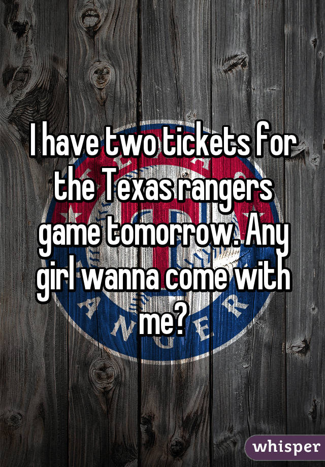 I have two tickets for the Texas rangers game tomorrow. Any girl wanna come with me?