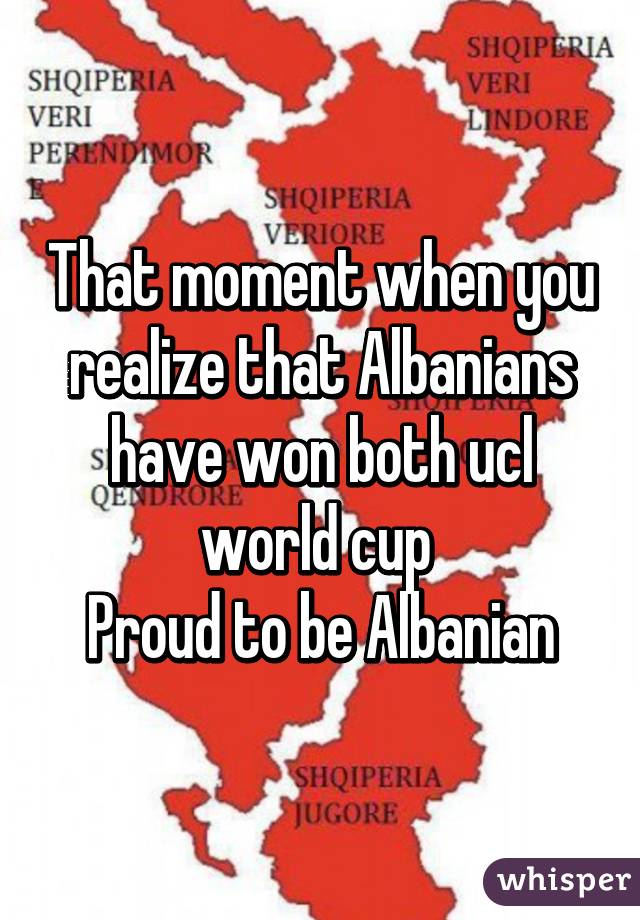 That moment when you realize that Albanians have won both ucl world cup 
Proud to be Albanian