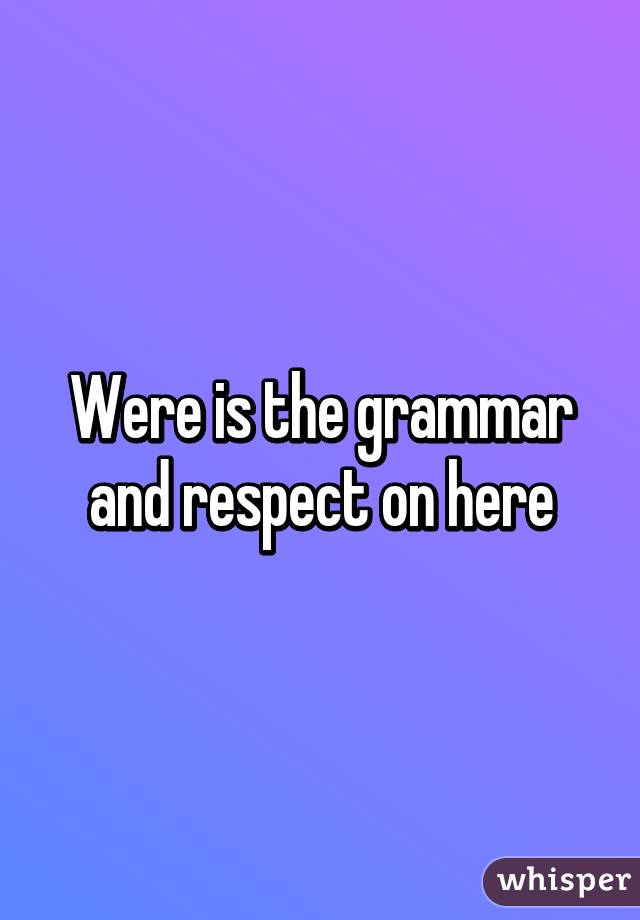 Were is the grammar and respect on here