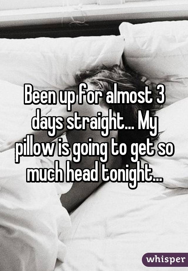 Been up for almost 3 days straight... My pillow is going to get so much head tonight...