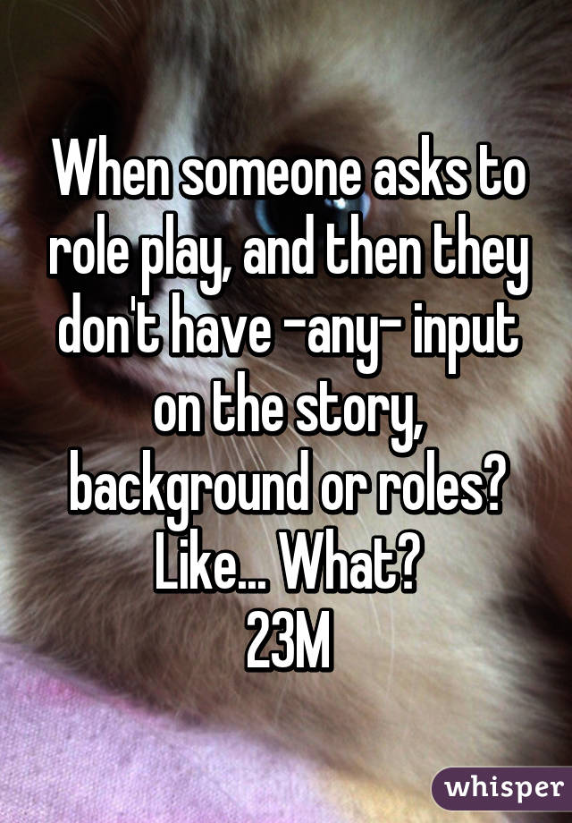 When someone asks to role play, and then they don't have -any- input on the story, background or roles? Like... What?
23M