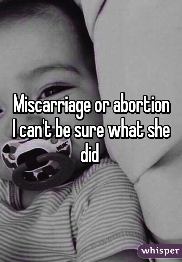 Miscarriage or abortion I can't be sure what she did 