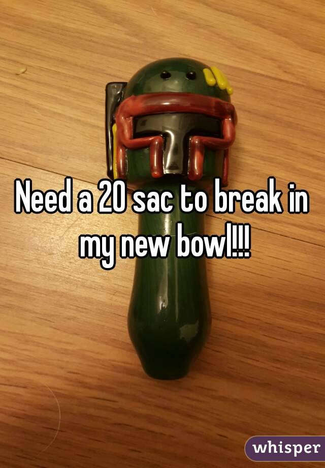 Need a 20 sac to break in my new bowl!!!