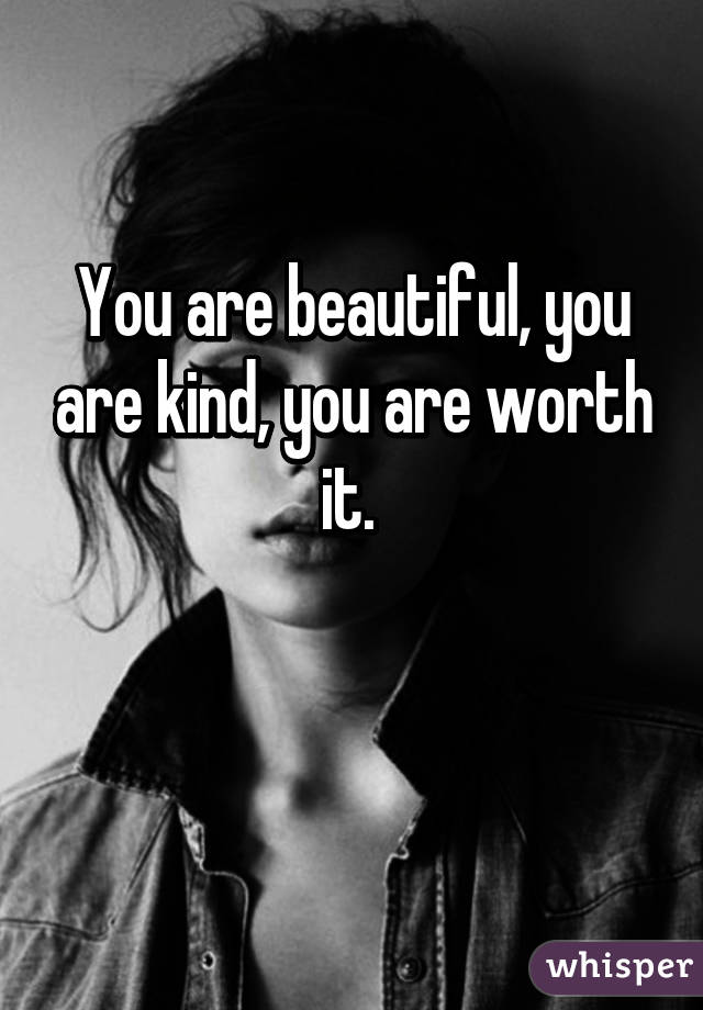 You are beautiful, you are kind, you are worth it. 

