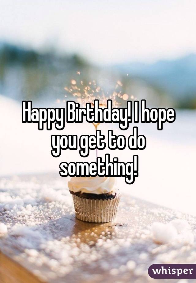 Happy Birthday! I hope you get to do something!