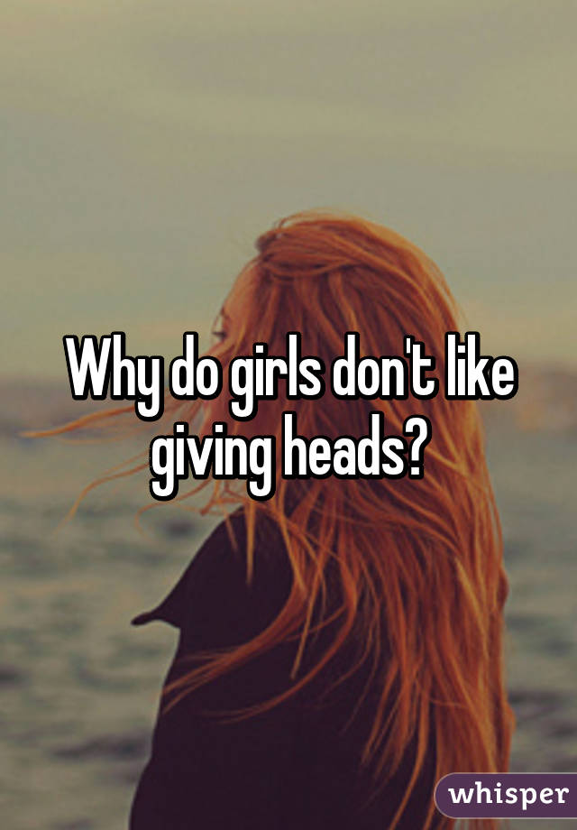 Why do girls don't like giving heads?