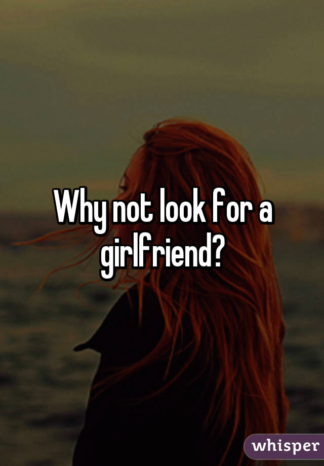 Why not look for a girlfriend?