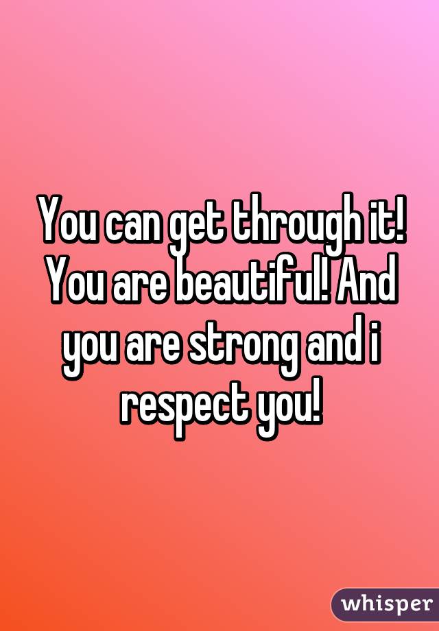 You can get through it! You are beautiful! And you are strong and i respect you!