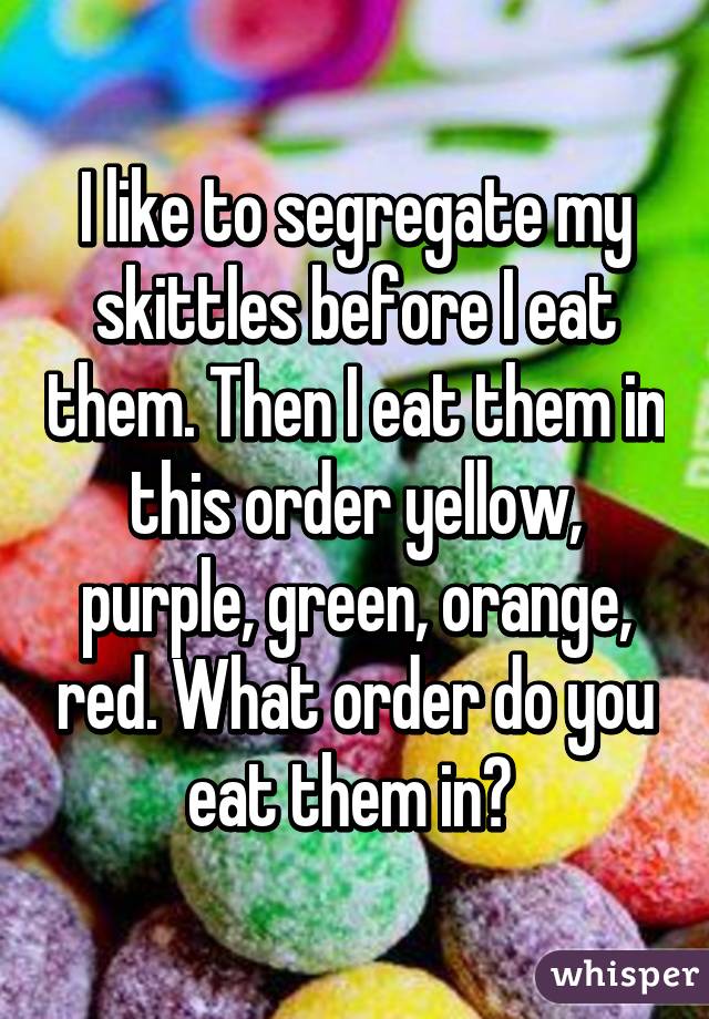 I like to segregate my skittles before I eat them. Then I eat them in this order yellow, purple, green, orange, red. What order do you eat them in? 